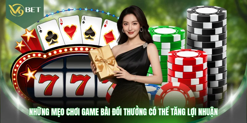Những mẹo chơi game bài đổi thưởng có thể tăng lợi nhuận